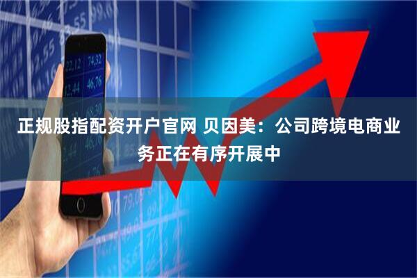 正规股指配资开户官网 贝因美：公司跨境电商业务正在有序开展中