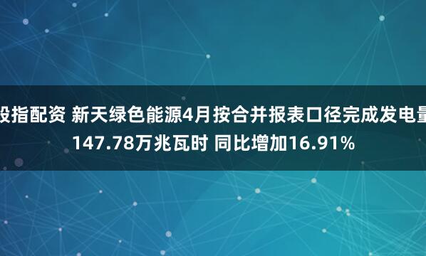 股指配资 新天绿色能源4月按合并报表口径完成发电量147.78万兆瓦时 同比增加16.91%