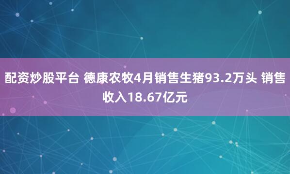配资炒股平台 德康农牧4月销售生猪93.2万头 销售收入18.67亿元