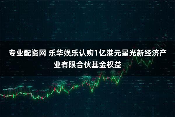 专业配资网 乐华娱乐认购1亿港元星光新经济产业有限合伙基金权益
