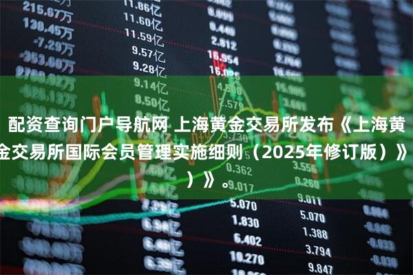 配资查询门户导航网 上海黄金交易所发布《上海黄金交易所国际会员管理实施细则（2025年修订版）》。