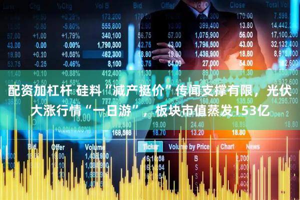 配资加杠杆 硅料“减产挺价”传闻支撑有限，光伏大涨行情“一日游”，板块市值蒸发153亿