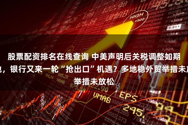 股票配资排名在线查询 中美声明后关税调整如期落地，银行又来一轮“抢出口”机遇？多地稳外贸举措未放松
