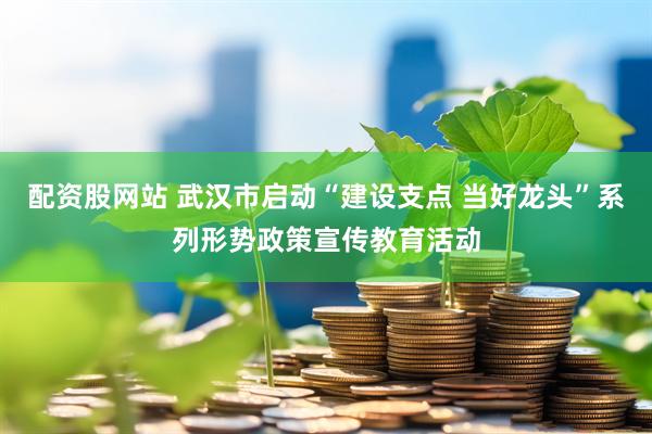 配资股网站 武汉市启动“建设支点 当好龙头”系列形势政策宣传教育活动