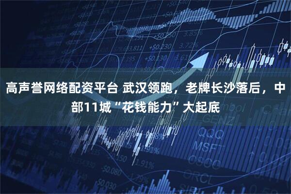 高声誉网络配资平台 武汉领跑，老牌长沙落后，中部11城“花钱能力”大起底