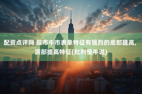 配资点评网 股市牛市表象特征有强烈的底部提高, 顶部提高特征(批判慢牛说)
