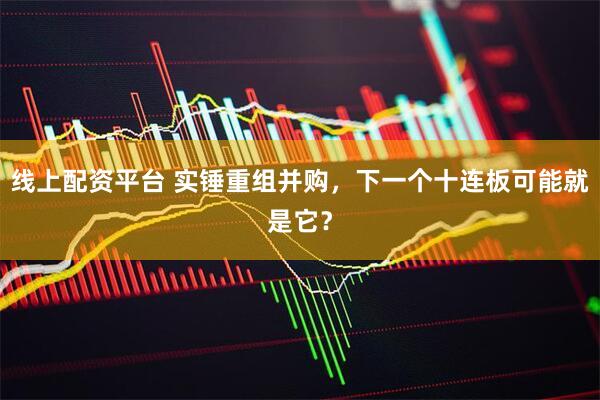 线上配资平台 实锤重组并购，下一个十连板可能就是它？
