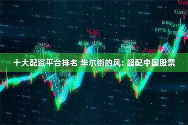 十大配资平台排名 华尔街的风: 超配中国股票