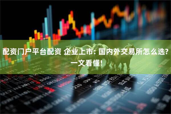 配资门户平台配资 企业上市: 国内外交易所怎么选? 一文看懂!