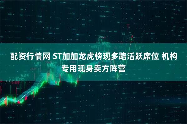 配资行情网 ST加加龙虎榜现多路活跃席位 机构专用现身卖方阵营