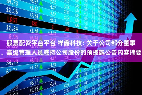 股票配资平台平台 祥鑫科技: 关于公司部分董事、高级管理人员减持公司股份的预披露公告内容摘要
