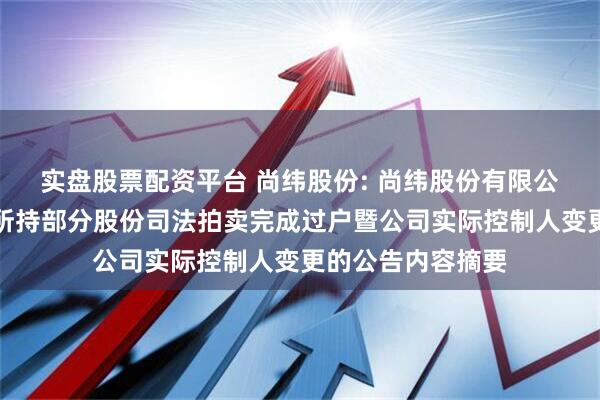 实盘股票配资平台 尚纬股份: 尚纬股份有限公司关于公司股东所持部分股份司法拍卖完成过户暨公司实际控制人变更的公告内容摘要