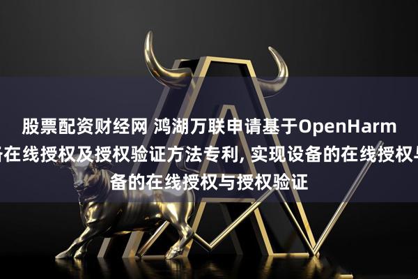 股票配资财经网 鸿湖万联申请基于OpenHarmony的设备在线授权及授权验证方法专利, 实现设备的在线授权与授权验证
