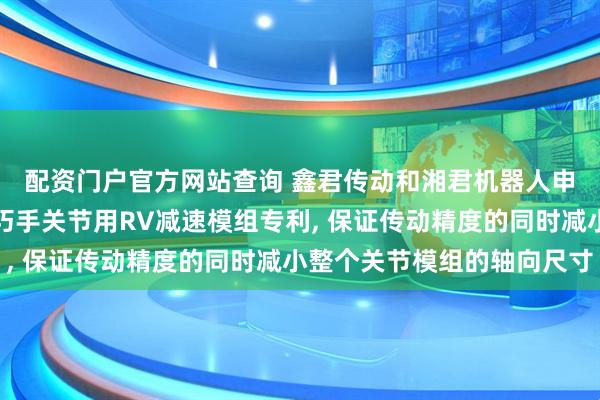 配资门户官方网站查询 鑫君传动和湘君机器人申请一种人形机器人灵巧手关节用RV减速模组专利, 保证传动精度的同时减小整个关节模组的轴向尺寸