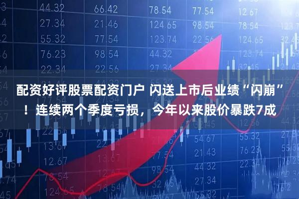 配资好评股票配资门户 闪送上市后业绩“闪崩”！连续两个季度亏损，今年以来股价暴跌7成