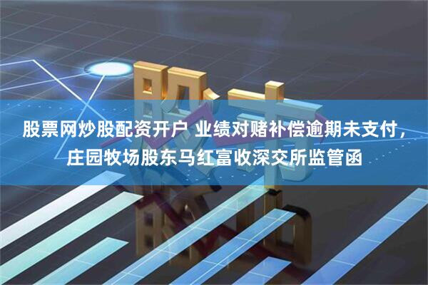 股票网炒股配资开户 业绩对赌补偿逾期未支付，庄园牧场股东马红富收深交所监管函