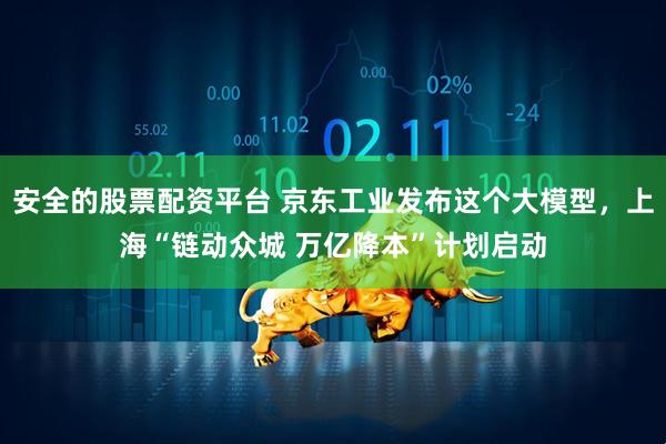 安全的股票配资平台 京东工业发布这个大模型，上海“链动众城 万亿降本”计划启动