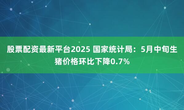 股票配资最新平台2025 国家统计局：5月中旬生猪价格环比下降0.7%