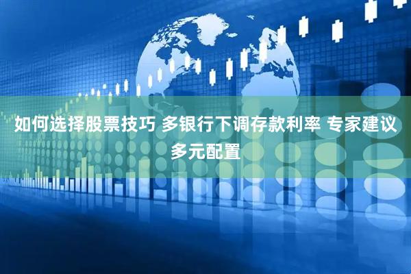 如何选择股票技巧 多银行下调存款利率 专家建议多元配置