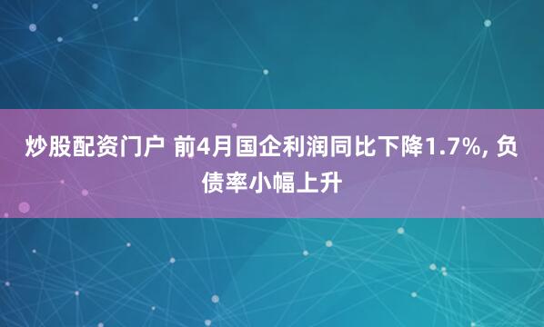 炒股配资门户 前4月国企利润同比下降1.7%, 负债率小幅上升