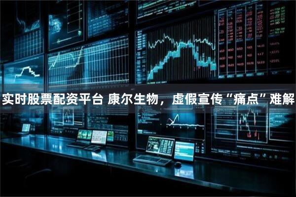 实时股票配资平台 康尔生物，虚假宣传“痛点”难解