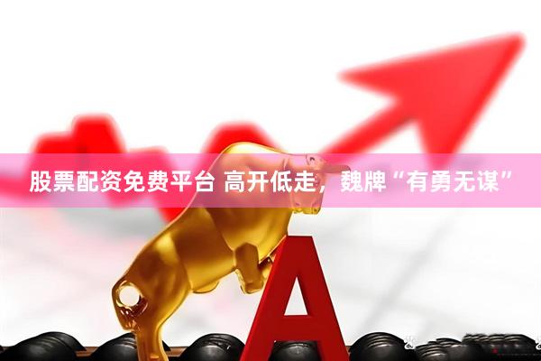 股票配资免费平台 高开低走，魏牌“有勇无谋”