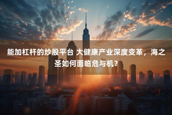 能加杠杆的炒股平台 大健康产业深度变革，海之圣如何面临危与机？