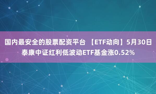 国内最安全的股票配资平台 【ETF动向】5月30日泰康中证红利低波动ETF基金涨0.52%