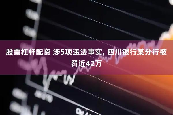 股票杠杆配资 涉5项违法事实, 四川银行某分行被罚近42万