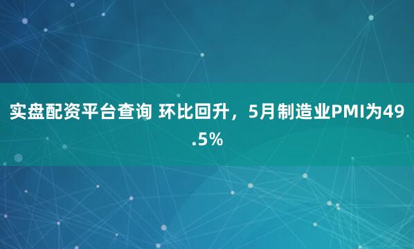 实盘配资平台查询 环比回升，5月制造业PMI为49.5%