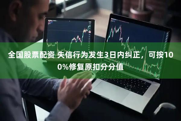 全国股票配资 失信行为发生3日内纠正，可按100%修复原扣分分值