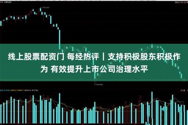 线上股票配资门 每经热评｜支持积极股东积极作为 有效提升上市公司治理水平