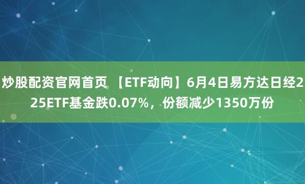 炒股配资官网首页 【ETF动向】6月4日易方达日经225ETF基金跌0.07%，份额减少1350万份