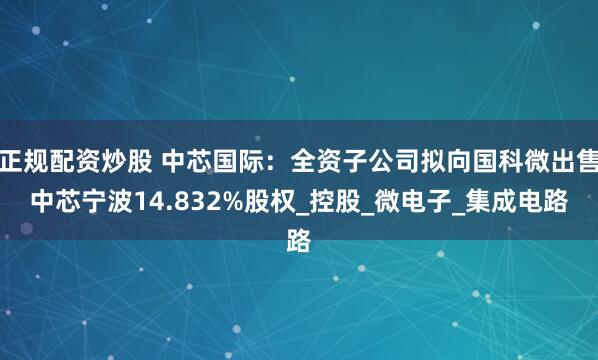 正规配资炒股 中芯国际：全资子公司拟向国科微出售中芯宁波14.832%股权_控股_微电子_集成电路