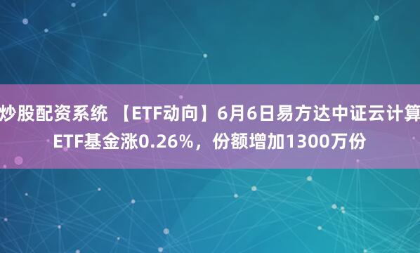 炒股配资系统 【ETF动向】6月6日易方达中证云计算ETF基金涨0.26%，份额增加1300万份