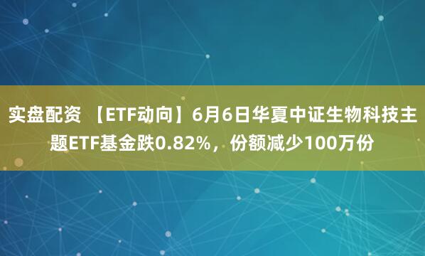 实盘配资 【ETF动向】6月6日华夏中证生物科技主题ETF基金跌0.82%，份额减少100万份