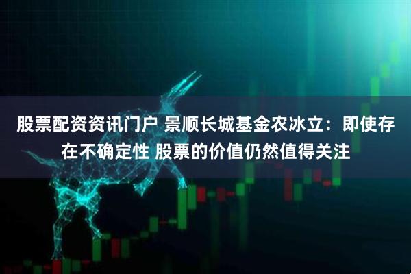 股票配资资讯门户 景顺长城基金农冰立：即使存在不确定性 股票的价值仍然值得关注