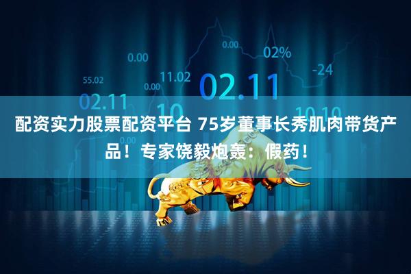 配资实力股票配资平台 75岁董事长秀肌肉带货产品！专家饶毅炮轰：假药！