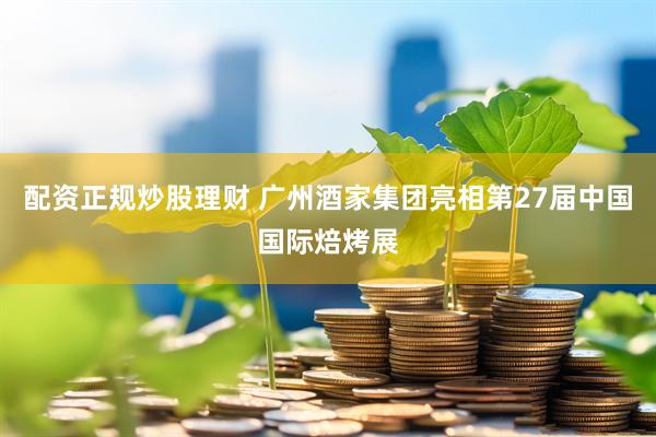 配资正规炒股理财 广州酒家集团亮相第27届中国国际焙烤展