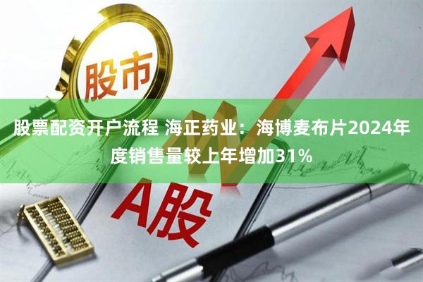 股票配资开户流程 海正药业：海博麦布片2024年度销售量较上年增加31%