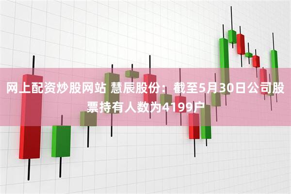 网上配资炒股网站 慧辰股份：截至5月30日公司股票持有人数为4199户