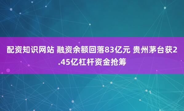 配资知识网站 融资余额回落83亿元 贵州茅台获2.45亿杠杆资金抢筹