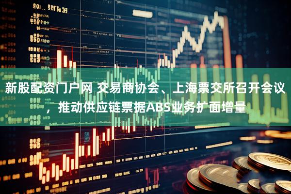 新股配资门户网 交易商协会、上海票交所召开会议，推动供应链票据ABS业务扩面增量