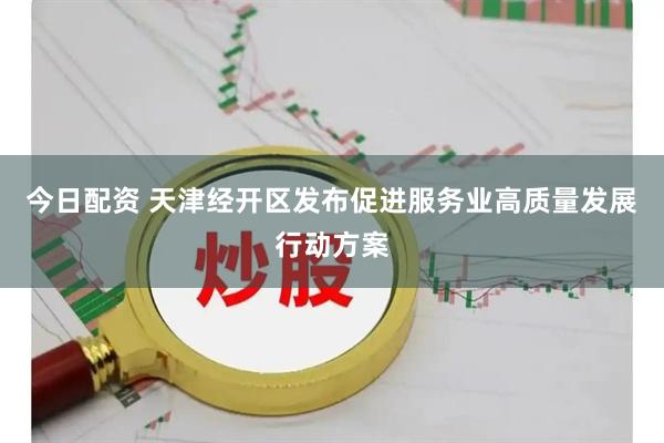 今日配资 天津经开区发布促进服务业高质量发展行动方案