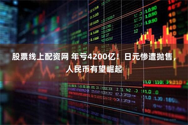 股票线上配资网 年亏4200亿！日元惨遭抛售，人民币有望崛起
