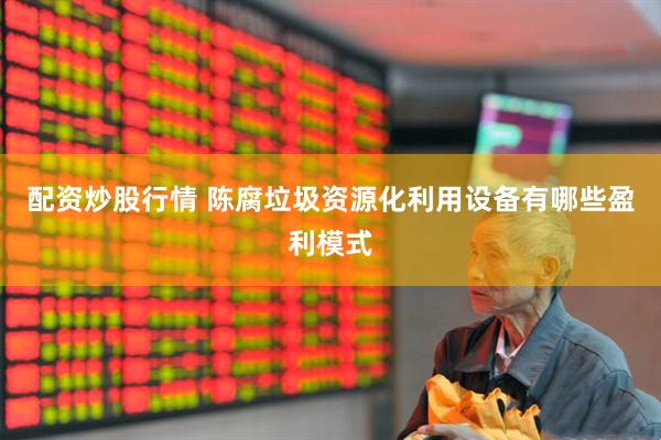 配资炒股行情 陈腐垃圾资源化利用设备有哪些盈利模式
