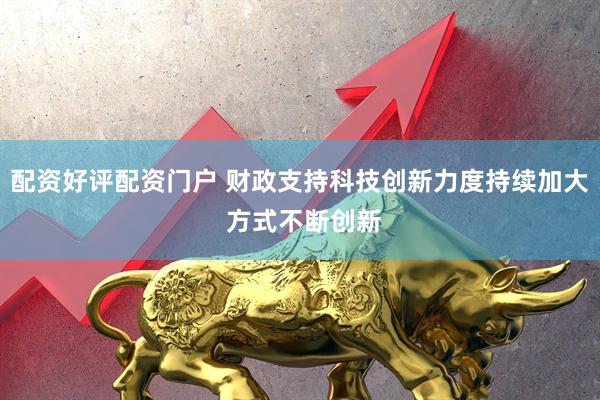 配资好评配资门户 财政支持科技创新力度持续加大 方式不断创新