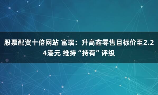 股票配资十倍网站 富瑞：升高鑫零售目标价至2.24港元 维持“持有”评级
