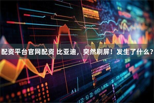 配资平台官网配资 比亚迪，突然刷屏！发生了什么？