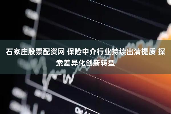 石家庄股票配资网 保险中介行业持续出清提质 探索差异化创新转型